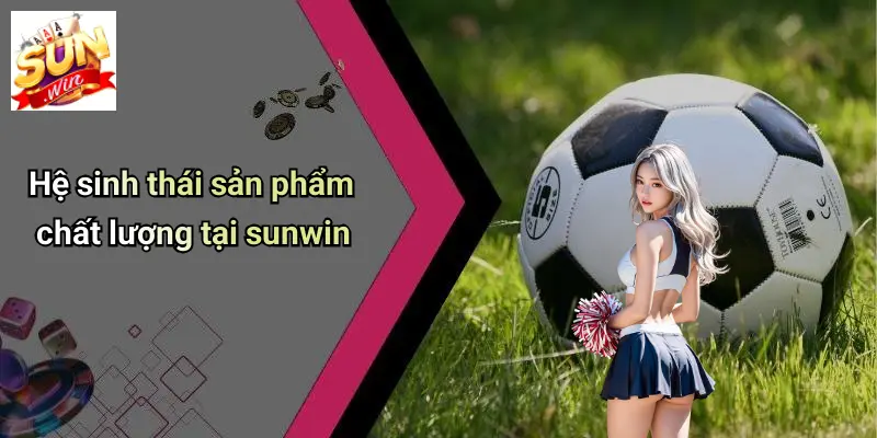 he-sinh-thai-san-pham-chat-luong-tai-sunwin